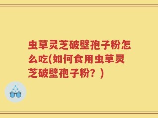 虫草灵芝破壁孢子粉怎么吃(如何食用虫草灵芝破壁孢子粉？)