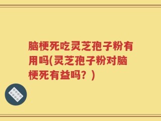脑梗死吃灵芝孢子粉有用吗(灵芝孢子粉对脑梗死有益吗？)