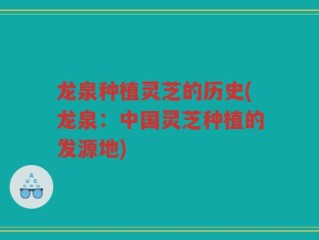 龙泉种植灵芝的历史(龙泉：中国灵芝种植的发源地)