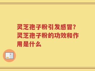 灵芝孢子粉引发感冒？灵芝孢子粉的功效和作用是什么