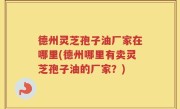 德州灵芝孢子油厂家在哪里(德州哪里有卖灵芝孢子油的厂家？)