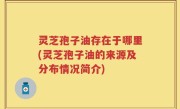 灵芝孢子油存在于哪里(灵芝孢子油的来源及分布情况简介)
