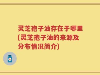 灵芝孢子油存在于哪里(灵芝孢子油的来源及分布情况简介)