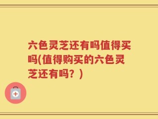 六色灵芝还有吗值得买吗(值得购买的六色灵芝还有吗？)