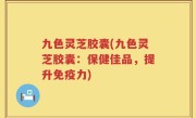 九色灵芝胶囊(九色灵芝胶囊：保健佳品，提升免疫力)