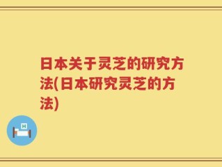 日本关于灵芝的研究方法(日本研究灵芝的方法)