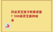 药企灵芝孢子粉需求量？500袋灵芝菌种成本