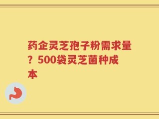 药企灵芝孢子粉需求量？500袋灵芝菌种成本