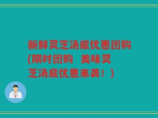 新鲜灵芝汤底优惠团购(限时团购  美味灵芝汤底优惠来袭！)