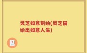 灵芝如意刻绘(灵芝描绘出如意人生)