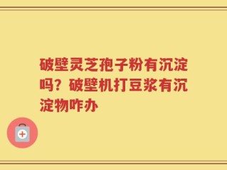 破壁灵芝孢子粉有沉淀吗？破壁机打豆浆有沉淀物咋办