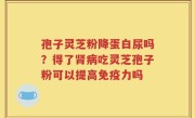 孢子灵芝粉降蛋白尿吗？得了肾病吃灵芝孢子粉可以提高免疫力吗