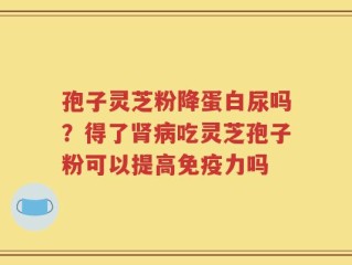 孢子灵芝粉降蛋白尿吗？得了肾病吃灵芝孢子粉可以提高免疫力吗