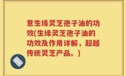 意生缘灵芝孢子油的功效(生缘灵芝孢子油的功效及作用详解，超越传统灵芝产品。)