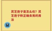 灵芝孢子是怎么吃？灵芝孢子粉正确食用的用法