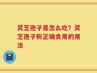 灵芝孢子是怎么吃？灵芝孢子粉正确食用的用法