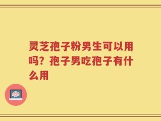 灵芝孢子粉男生可以用吗？孢子男吃孢子有什么用