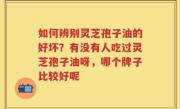 如何辨别灵芝孢子油的好坏？有没有人吃过灵芝孢子油呀，哪个牌子比较好呢