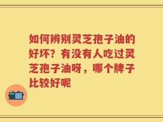 如何辨别灵芝孢子油的好坏？有没有人吃过灵芝孢子油呀，哪个牌子比较好呢