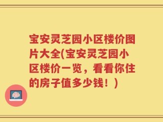 宝安灵芝园小区楼价图片大全(宝安灵芝园小区楼价一览，看看你住的房子值多少钱！)