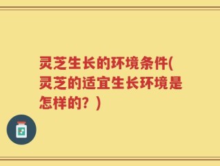 灵芝生长的环境条件(灵芝的适宜生长环境是怎样的？)