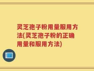 灵芝孢子粉用量服用方法(灵芝孢子粉的正确用量和服用方法)