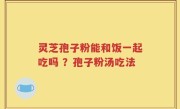 灵芝孢子粉能和饭一起吃吗 ？孢子粉汤吃法