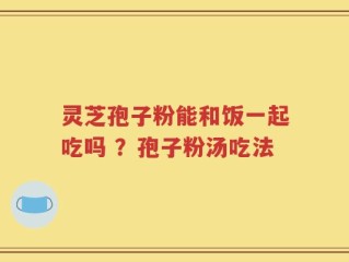 灵芝孢子粉能和饭一起吃吗 ？孢子粉汤吃法