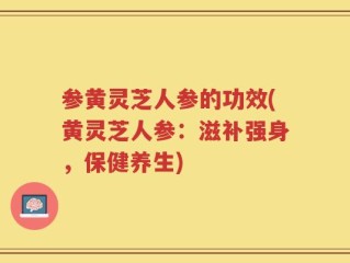 参黄灵芝人参的功效(黄灵芝人参：滋补强身，保健养生)
