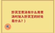 野灵芝煮汤有什么用煮汤时加入野灵芝的好处是什么？)