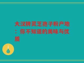 大汉牌灵芝孢子粉产地：你不知道的美味与优质
