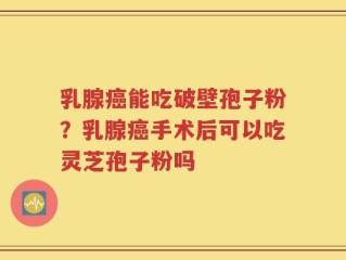 乳腺癌能吃破壁孢子粉？乳腺癌手术后可以吃灵芝孢子粉吗