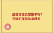 汤臣倍健灵芝孢子粉？正规的保健品有哪些