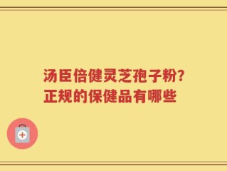 汤臣倍健灵芝孢子粉？正规的保健品有哪些