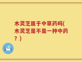 木灵芝属于中草药吗(木灵芝是不是一种中药？)