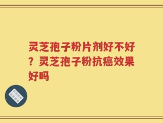 灵芝孢子粉片剂好不好？灵芝孢子粉抗癌效果好吗