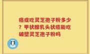 癌症吃灵芝孢子粉多少？甲状腺乳头状癌能吃破壁灵芝孢子粉吗