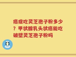 癌症吃灵芝孢子粉多少？甲状腺乳头状癌能吃破壁灵芝孢子粉吗