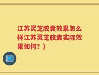 江苏灵芝胶囊效果怎么样江苏灵芝胶囊实际效果如何？)