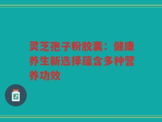 灵芝孢子粉胶囊：健康养生新选择蕴含多种营养功效