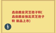 鑫启鹿业灵芝孢子粉(鑫启鹿业推出灵芝孢子粉 新品上市)