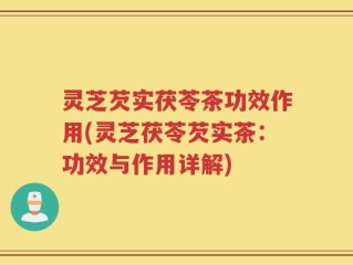 灵芝芡实茯苓茶功效作用(灵芝茯苓芡实茶：功效与作用详解)