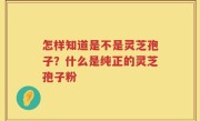 怎样知道是不是灵芝孢子？什么是纯正的灵芝孢子粉