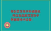 开封灵芝孢子粉破壁机_开封高品质灵芝孢子粉破壁技术设备)