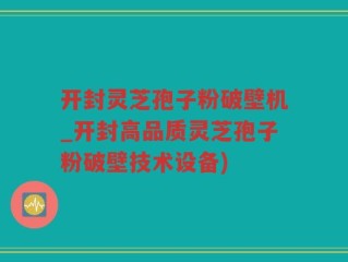 开封灵芝孢子粉破壁机_开封高品质灵芝孢子粉破壁技术设备)