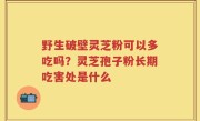 野生破壁灵芝粉可以多吃吗？灵芝孢子粉长期吃害处是什么