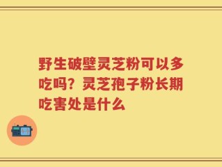 野生破壁灵芝粉可以多吃吗？灵芝孢子粉长期吃害处是什么