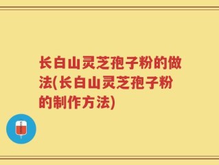 长白山灵芝孢子粉的做法(长白山灵芝孢子粉的制作方法)