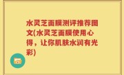 水灵芝面膜测评推荐图文(水灵芝面膜使用心得，让你肌肤水润有光彩)