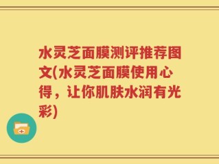 水灵芝面膜测评推荐图文(水灵芝面膜使用心得，让你肌肤水润有光彩)